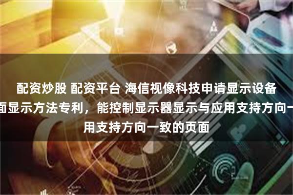 配资炒股 配资平台 海信视像科技申请显示设备及应用界面显示方法专利，能控制显示器显示与应用支持方向一致的页面