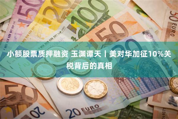 小额股票质押融资 玉渊谭天丨美对华加征10%关税背后的真相