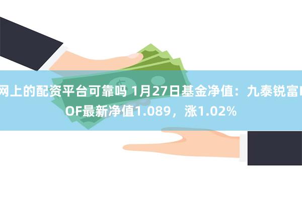 网上的配资平台可靠吗 1月27日基金净值：九泰锐富LOF最新净值1.089，涨1.02%