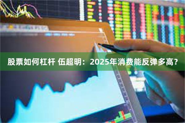 股票如何杠杆 伍超明：2025年消费能反弹多高？