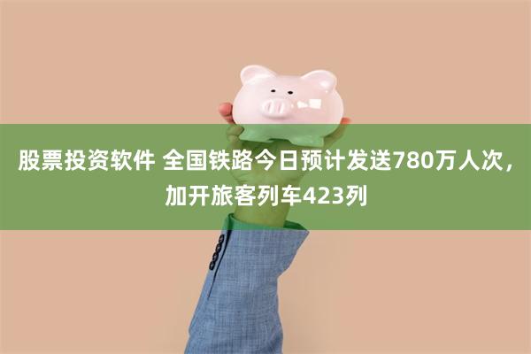 股票投资软件 全国铁路今日预计发送780万人次，加开旅客列车423列