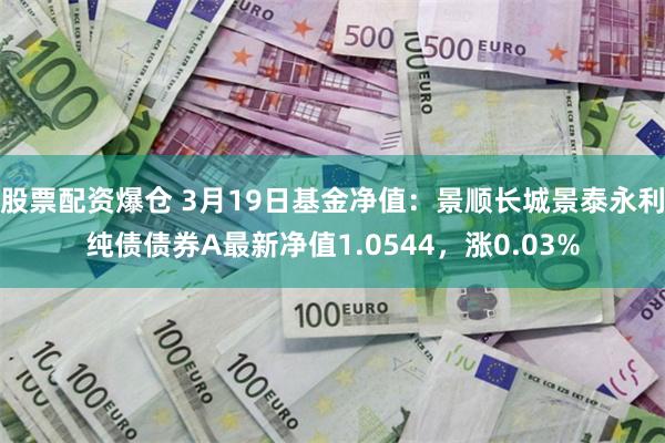 股票配资爆仓 3月19日基金净值：景顺长城景泰永利纯债债券A最新净值1.0544，涨0.03%