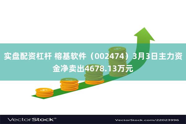 实盘配资杠杆 榕基软件（002474）3月3日主力资金净卖出4678.13万元
