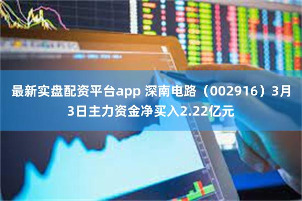 最新实盘配资平台app 深南电路（002916）3月3日主力资金净买入2.22亿元