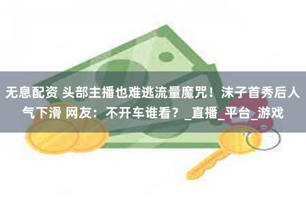 无息配资 头部主播也难逃流量魔咒！沫子首秀后人气下滑 网友：不开车谁看？_直播_平台_游戏
