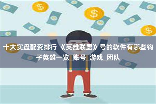 十大实盘配资排行 《英雄联盟》号的软件有哪些钩子英雄一览_账号_游戏_团队