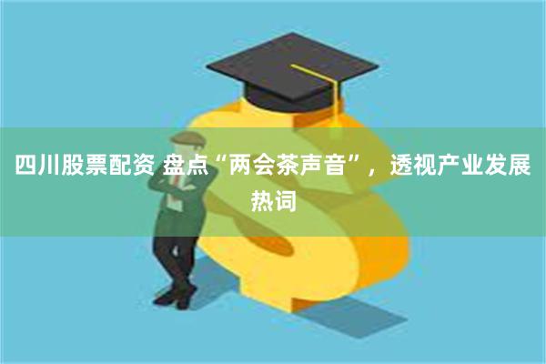 四川股票配资 盘点“两会茶声音”，透视产业发展热词