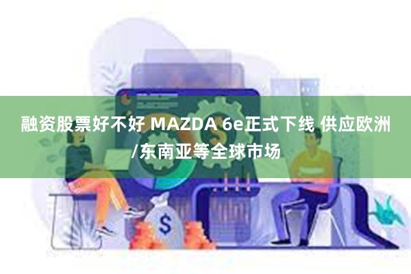 融资股票好不好 MAZDA 6e正式下线 供应欧洲/东南亚等全球市场