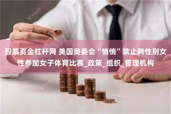 股票资金杠杆网 美国奥委会“悄悄”禁止跨性别女性参加女子体育比赛_政策_组织_管理机构
