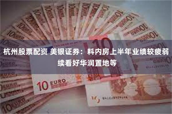 杭州股票配资 美银证券：料内房上半年业绩较疲弱 续看好华润置地等