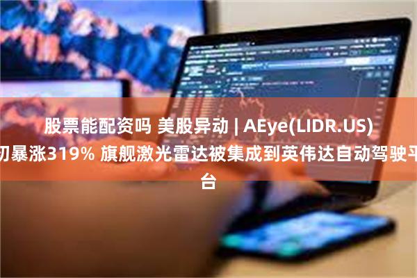 股票能配资吗 美股异动 | AEye(LIDR.US)盘初暴涨319% 旗舰激光雷达被集成到英伟达自动驾驶平台