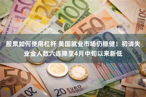 股票如何使用杠杆 美国就业市场仍稳健！初请失业金人数六连降至4月中旬以来新低