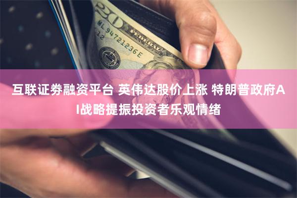 互联证劵融资平台 英伟达股价上涨 特朗普政府AI战略提振投资者乐观情绪