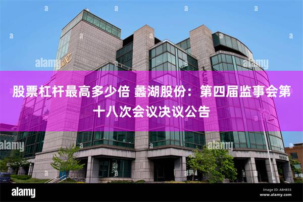 股票杠杆最高多少倍 蠡湖股份：第四届监事会第十八次会议决议公告