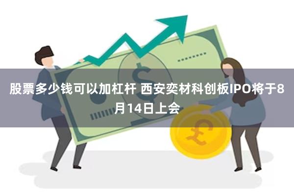 股票多少钱可以加杠杆 西安奕材科创板IPO将于8月14日上会