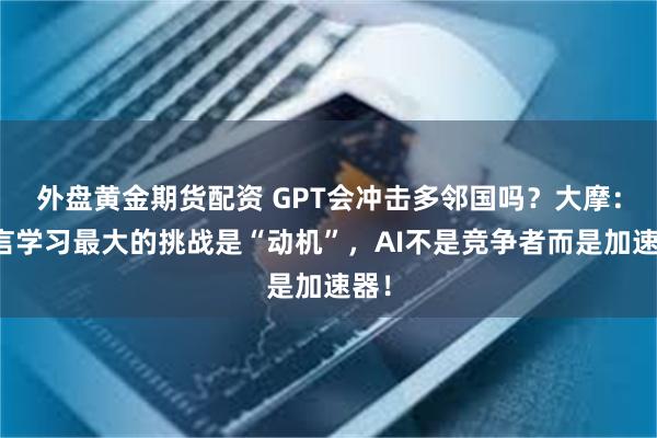 外盘黄金期货配资 GPT会冲击多邻国吗？大摩：语言学习最大的挑战是“动机”，AI不是竞争者而是加速器！