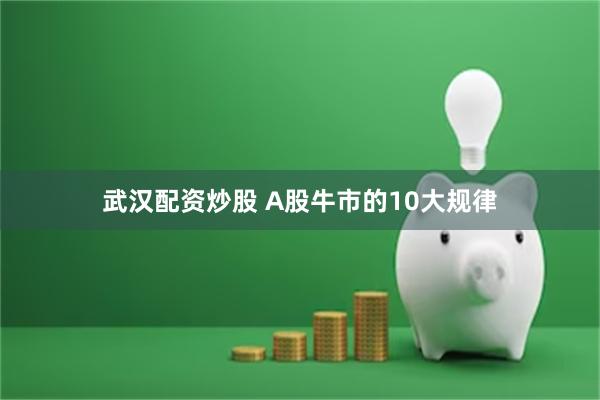 武汉配资炒股 A股牛市的10大规律