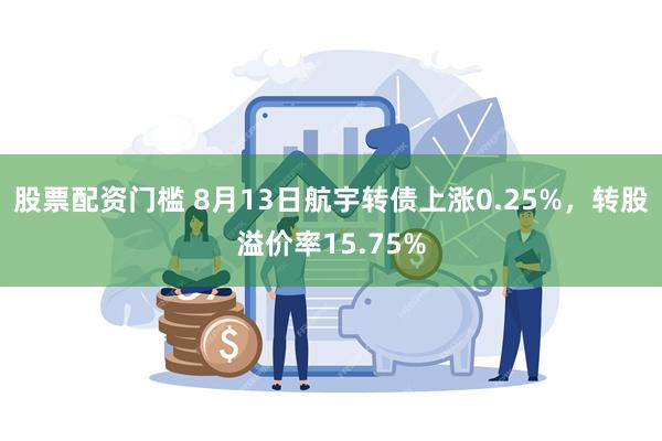 股票配资门槛 8月13日航宇转债上涨0.25%，转股溢价率15.75%