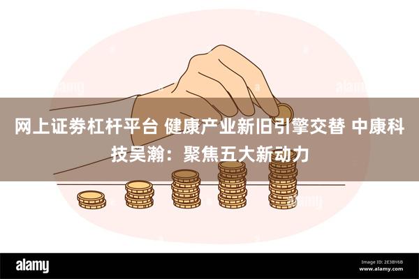 网上证劵杠杆平台 健康产业新旧引擎交替 中康科技吴瀚：聚焦五大新动力