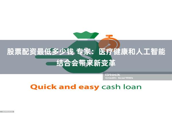 股票配资最低多少钱 专家：医疗健康和人工智能结合会带来新变革